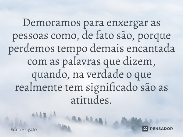 ⁠Demoramos para enxergar as pessoas como, de fato são, porque perdemos tempo demais encantada com as palavras que dizem, quando, na verdade o que realmente tem ... Frase de Edna Frigato.