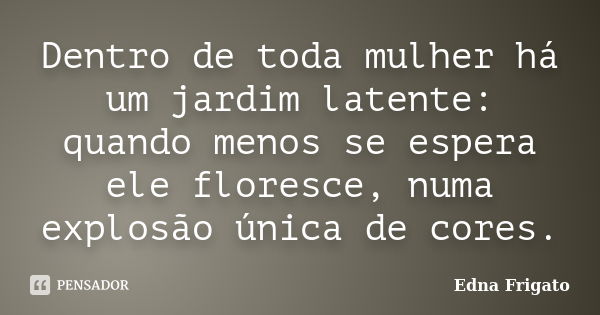 Dentro de toda mulher há um jardim latente: quando menos se espera ele floresce, numa explosão única de cores.... Frase de Edna Frigato.