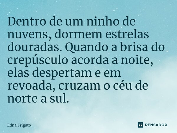 ⁠Dentro de um ninho de nuvens, dormem estrelas douradas. Quando a brisa do crepúsculo acorda a noite, elas despertam e em revoada, cruzam o céu de norte a sul.... Frase de Edna Frigato.