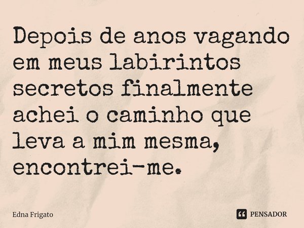 ⁠Depois de anos vagando em meus labirintos secretos finalmente achei o caminho que leva a mim mesma, encontrei-me.... Frase de Edna Frigato.