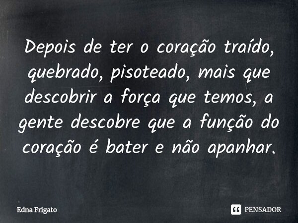 ⁠Depois de ter o coração traído, quebrado, pisoteado, mais que descobrir a força que temos, a gente descobre que a função do coração é bater e não apanhar.... Frase de Edna Frigato.