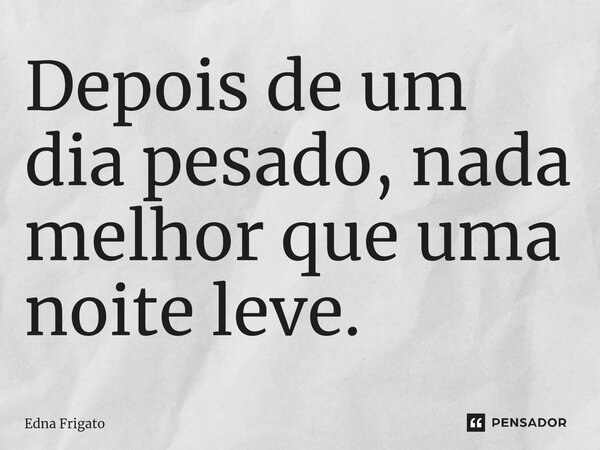 ⁠Depois de um dia pesado, nada melhor que uma noite leve.... Frase de Edna Frigato.
