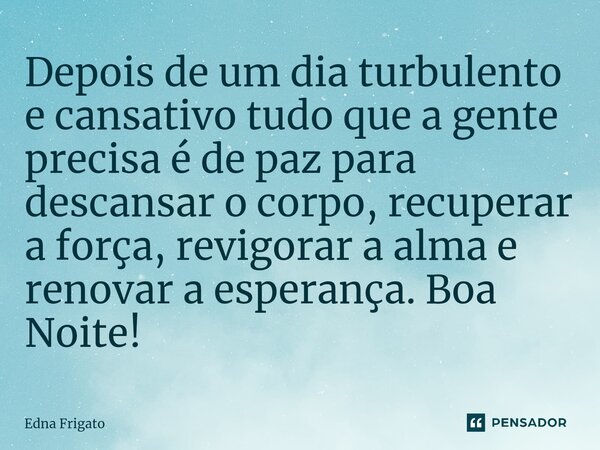 ⁠Depois de um dia turbulento e cansativo tudo que a gente precisa é de paz para descansar o corpo, recuperar a força, revigorar a alma e renovar a esperança. Bo... Frase de Edna Frigato.