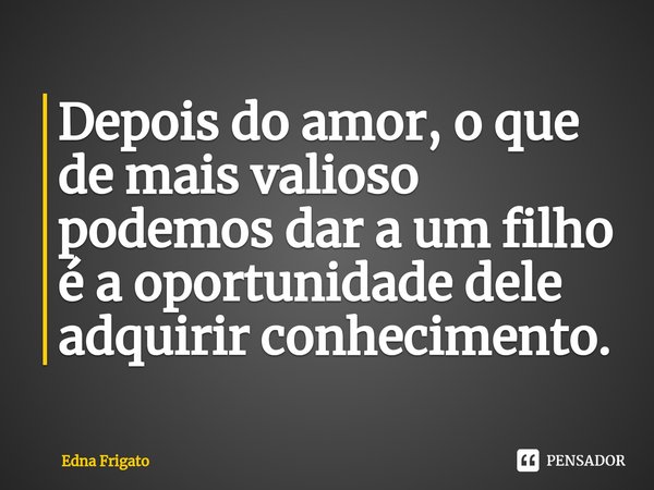 ⁠Depois do amor, o que de mais valioso podemos dar a um filho é a oportunidade dele adquirir conhecimento.... Frase de Edna Frigato.