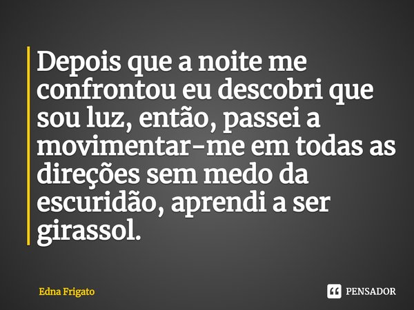 ⁠ Depois que a noite me confrontou eu descobri que sou luz, então, passei a movimentar-me em todas as direções sem medo da escuridão, aprendi a ser girassol.... Frase de Edna Frigato.