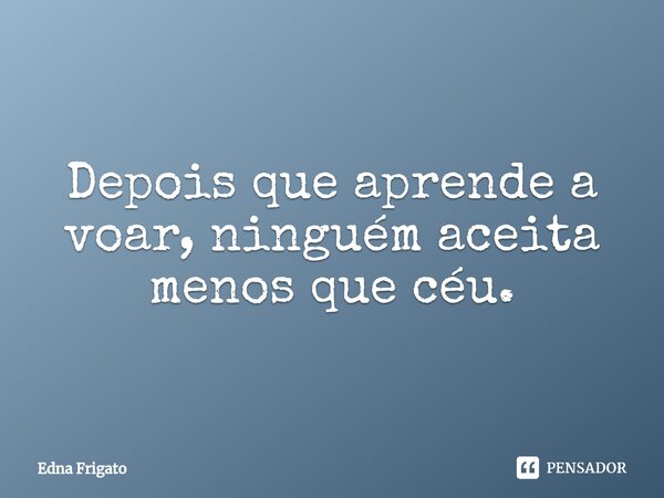 ⁠Depois que aprende a voar, ninguém aceita menos que céu.... Frase de Edna Frigato.