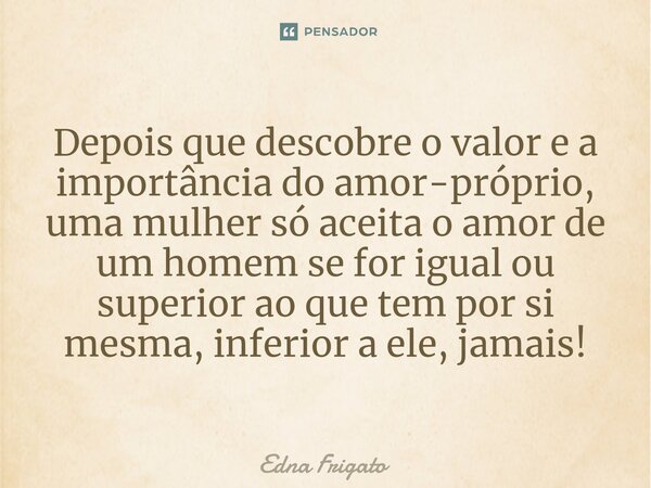 ⁠Depois que descobre o valor e a importância do amor-próprio, uma mulher só aceita o amor de um homem se for igual ou superior ao que tem por si mesma, inferior... Frase de Edna Frigato.