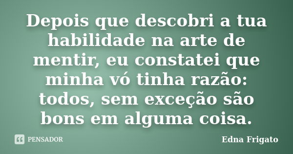 Depois que descobri a tua habilidade na arte de mentir, eu constatei que minha vó tinha razão: todos, sem exceção são bons em alguma coisa.... Frase de Edna Frigato.