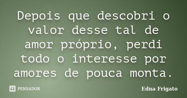 Depois que descobri o valor desse tal de amor próprio, perdi todo o interesse por amores de pouca monta.... Frase de Edna Frigato.