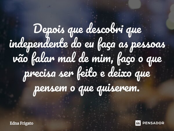 ⁠Depois que descobri que independente do eu faça as pessoas vão falar mal de mim, faço o que precisa ser feito e deixo que pensem o que quiserem.... Frase de Edna Frigato.