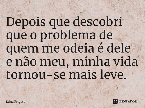 ⁠Depois que descobri que o problema de quem me odeia é dele e não meu, minha vida tornou-se mais leve.... Frase de Edna Frigato.