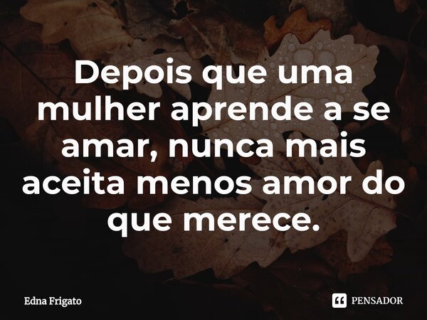 ⁠Depois que uma mulher aprende a se amar, nunca mais aceita menos amor do que merece.... Frase de Edna Frigato.