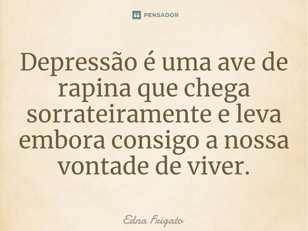 ⁠Depressão é uma ave de rapina que chega sorrateiramente e leva embora consigo a nossa vontade de viver.... Frase de Edna Frigato.