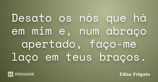 Desato os nós que há em mim e, num abraço apertado, faço-me laço em teus braços.... Frase de Edna Frigato.