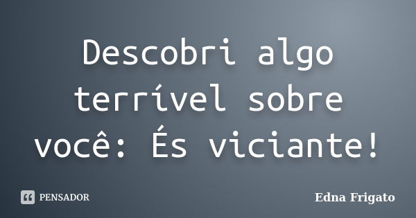 Descobri algo terrível sobre você: És viciante!... Frase de Edna Frigato.