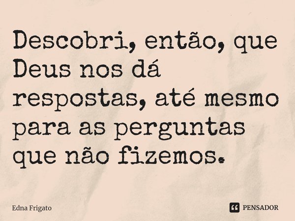 ⁠Descobri, então, que Deus nos dá respostas, até mesmo para as perguntas que não fizemos.... Frase de Edna Frigato.