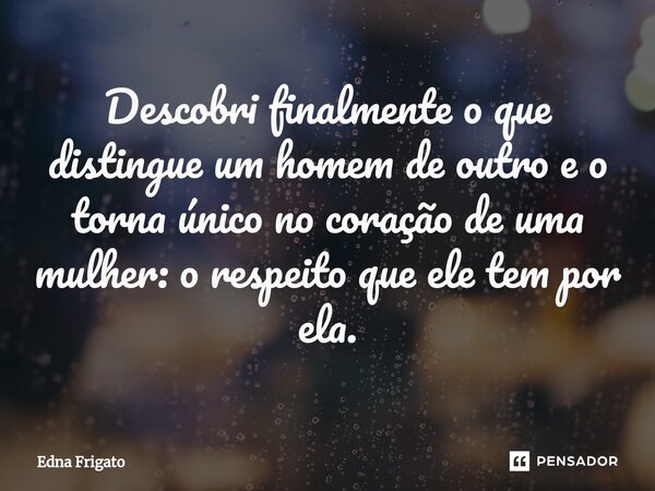 ⁠Descobri finalmente o que distingue um homem de outro e o torna único no coração de uma mulher: o respeito que ele tem por ela.... Frase de Edna Frigato.