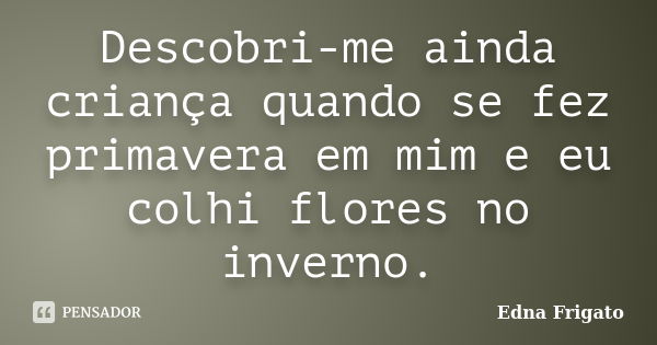 Descobri-me ainda criança quando se fez primavera em mim e eu colhi flores no inverno.... Frase de Edna Frigato.