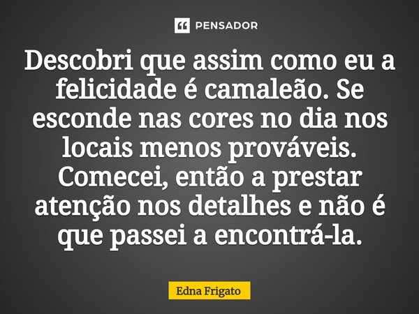 ⁠Descobri que assim como eu a felicidade é camaleão. Se esconde nas cores no dia nos locais menos prováveis. Comecei, então a prestar atenção nos detalhes e não... Frase de Edna Frigato.