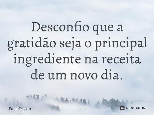 ⁠Desconfio que a gratidão seja o principal ingrediente na receita de um novo dia.... Frase de Edna Frigato.