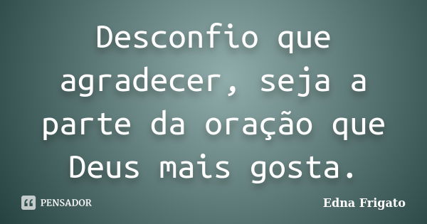 Desconfio que agradecer, seja a parte da oração que Deus mais gosta.... Frase de Edna Frigato.