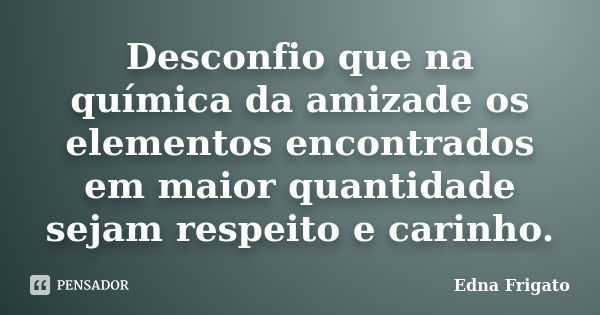 Desconfio que na química da amizade os elementos encontrados em maior quantidade sejam respeito e carinho.... Frase de Edna Frigato.