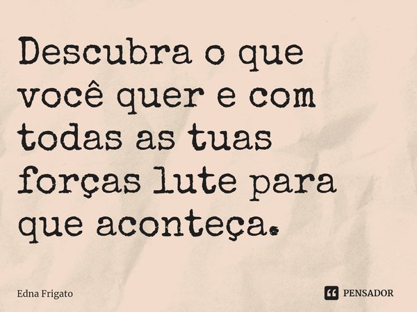 ⁠Descubra o que você quer e com todas as tuas forças lute para que aconteça.... Frase de Edna Frigato.