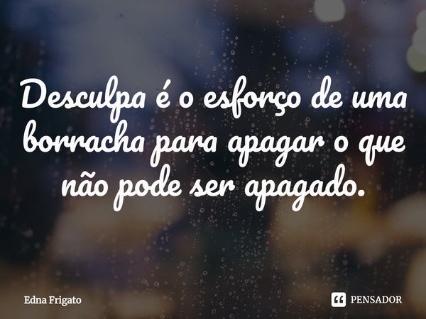 ⁠Desculpa é o esforço de uma borracha para apagar o que não pode ser apagado.... Frase de Edna Frigato.