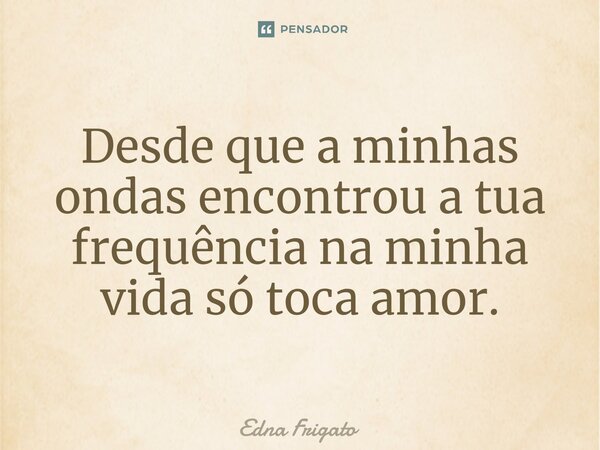 ⁠Desde que a minhas ondas encontrou a tua frequência na minha vida só toca amor.... Frase de Edna Frigato.