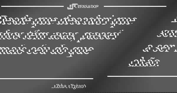 Desde que descobri que sonhos têm asas, passei a ser mais céu do que chão.... Frase de Edna Frigato.