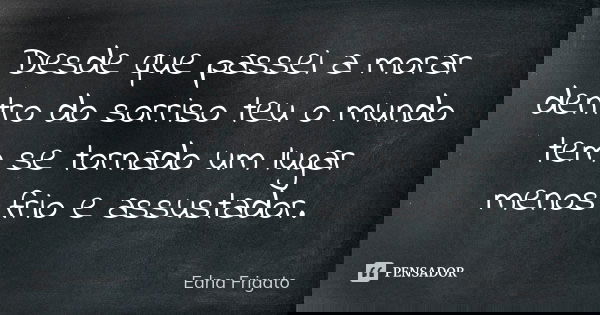 Desde que passei a morar dentro do sorriso teu o mundo tem se tornado um lugar menos frio e assustador.... Frase de Edna Frigato.