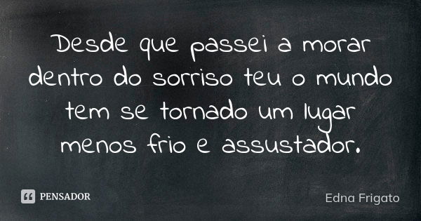 Desde que passei a morar dentro do sorriso teu o mundo tem se tornado um lugar menos frio e assustador.... Frase de Edna Frigato.