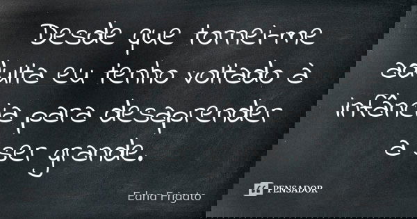 Desde que tornei-me adulta eu tenho voltado à infância para desaprender a ser grande.... Frase de Edna Frigato.
