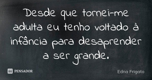 Desde que tornei-me adulta eu tenho voltado à infância para desaprender a ser grande.... Frase de Edna Frigato.