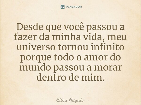 ⁠Desde que você passou a fazer da minha vida, meu universo tornou infinito porque todo o amor do mundo passou a morar dentro de mim.... Frase de Edna Frigato.