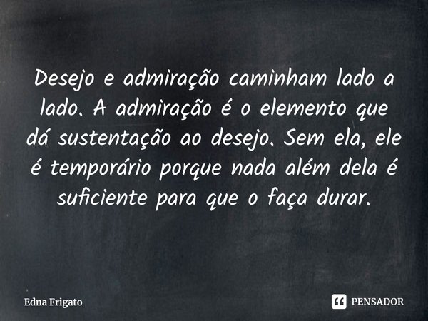 ⁠Desejo e admiração caminham lado a lado. A admiração é o elemento que dá sustentação ao desejo. Sem ela, ele é temporário porque nada além dela é suficiente pa... Frase de Edna Frigato.