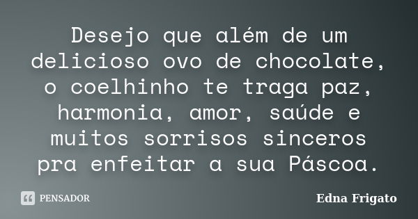 Desejo que além de um delicioso ovo de chocolate, o coelhinho te traga paz, harmonia, amor, saúde e muitos sorrisos sinceros pra enfeitar a sua Páscoa.... Frase de Edna Frigato.