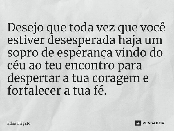 ⁠Desejo que toda vez que você estiver desesperada haja um sopro de esperança vindo do céu ao teu encontro para despertar a tua coragem e fortalecer a tua fé.... Frase de Edna Frigato.