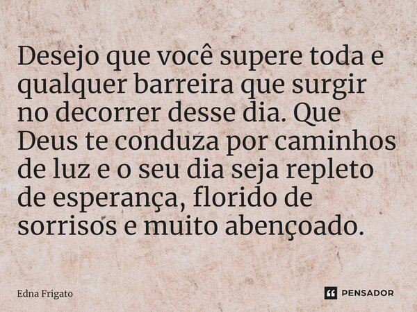 ⁠Desejo que você supere toda e qualquer barreira que surgir no decorrer desse dia. Que Deus te conduza por caminhos de luz e o seu dia seja repleto de esperança... Frase de Edna Frigato.