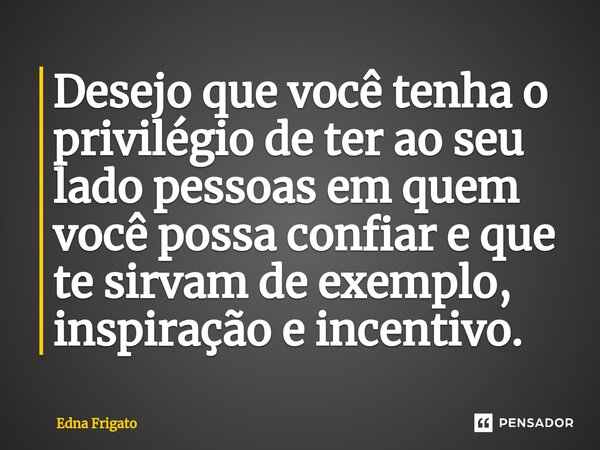 ⁠Desejo que você tenha o privilégio de ter ao seu lado pessoas em quem você possa confiar e que te sirvam de exemplo, inspiração e incentivo.... Frase de Edna Frigato.