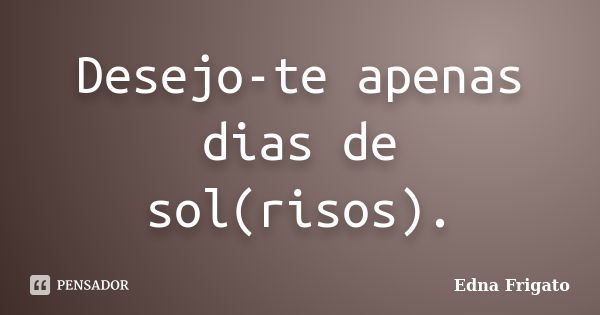 Desejo-te apenas dias de sol(risos).... Frase de Edna Frigato.