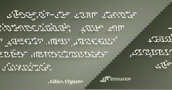 Desejo-te com tanta intensidade, que em cada gesto meu possui proporções monstruosas de luxúria.... Frase de Edna Frigato.