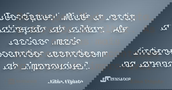 Desfoque! Mude a rota, a direção do olhar. As coisas mais interessantes acontecem na arena do improvável.... Frase de Edna Frigato.