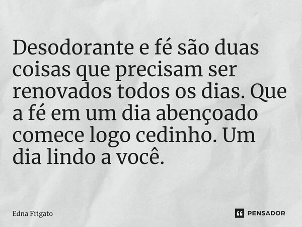 ⁠Desodorante e fé são duas coisas que precisam ser renovados todos os dias. Que a fé em um dia abençoado comece logo cedinho. Um dia lindo a você.... Frase de Edna Frigato.