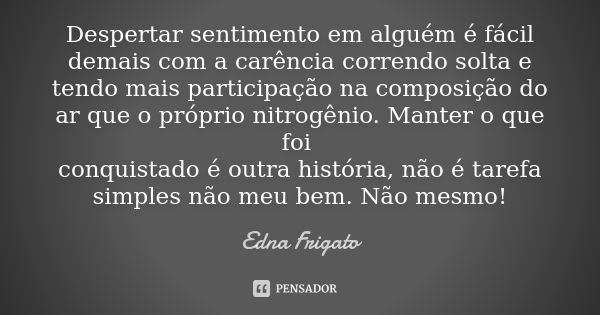 Despertar sentimento em alguém é fácil demais com a carência correndo solta e tendo mais participação na composição do ar que o próprio nitrogênio. Manter o que... Frase de Edna Frigato.