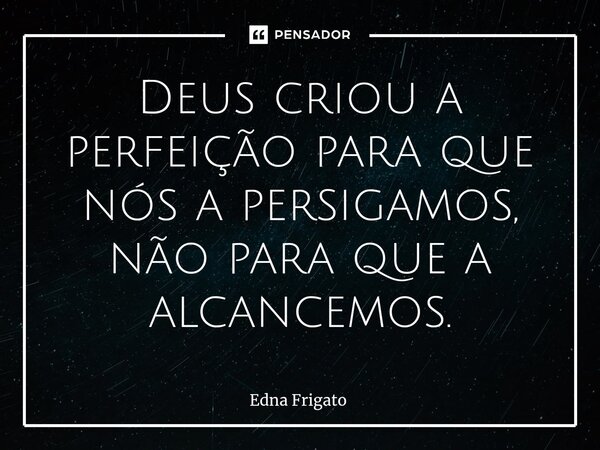 ⁠Deus criou a perfeição para que nós a persigamos, não para que a alcancemos.... Frase de Edna Frigato.