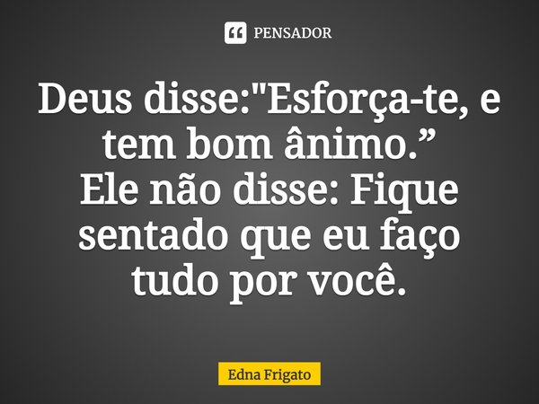 Deus disse: "Esforça-te, e tem bom ânimo.” Ele não disse: Fique sentado que eu faço tudo por você.... Frase de Edna Frigato.