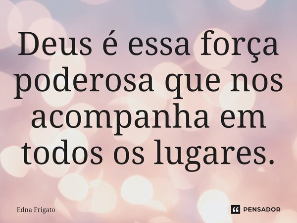 Deus é essa força poderosa que nos acompanha em todos os lugares.... Frase de Edna Frigato.