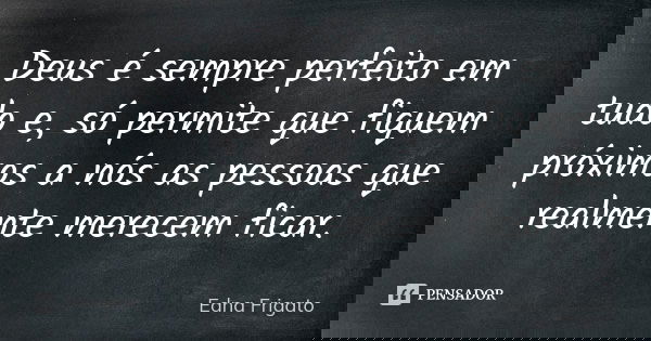 Deus é sempre perfeito em tudo e, só permite que fiquem próximos a nós as pessoas que realmente merecem ficar.... Frase de Edna Frigato.