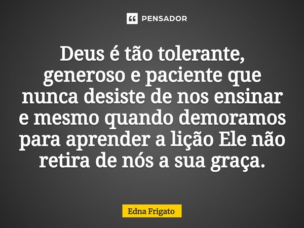 ⁠Deus é tão tolerante, generoso e paciente que nunca desiste de nos ensinar e mesmo quando demoramos para aprender a lição Ele não retira de nós a sua graça.... Frase de Edna Frigato.